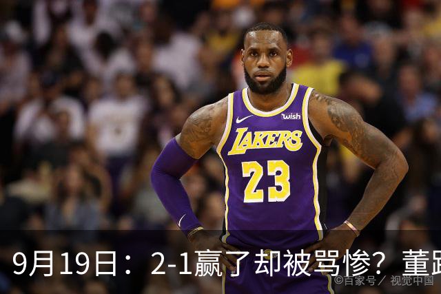9月19日：2-1赢了却被骂惨？董路炮轰U23国足532阵型，这不是战术，是自杀