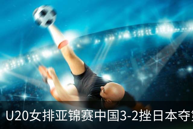 U20女排亚锦赛中国3-2挫日本夺第13冠 王音迪MVP